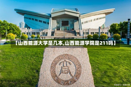 【山西能源大学是几本,山西能源学院是211吗】