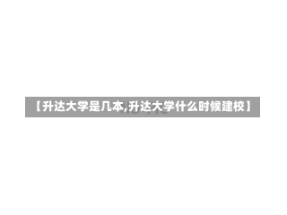 【升达大学是几本,升达大学什么时候建校】-第2张图片