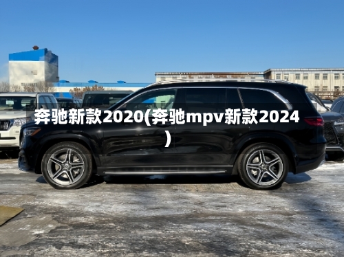 奔驰新款2020(奔驰mpv新款2024)