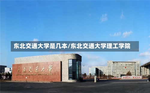 东北交通大学是几本/东北交通大学理工学院