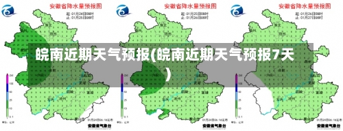 皖南近期天气预报(皖南近期天气预报7天)-第1张图片