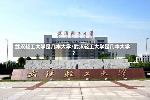 武汉轻工大学是几本大学/武汉轻工大学是几本大学?-第3张图片