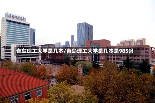 青岛理工大学是几本/青岛理工大学是几本是985吗