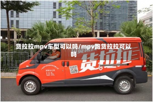 货拉拉mpv车型可以吗/mpv跑货拉拉可以吗-第1张图片