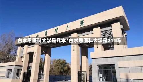 白求恩医科大学是几本/白求恩医科大学是211吗-第2张图片