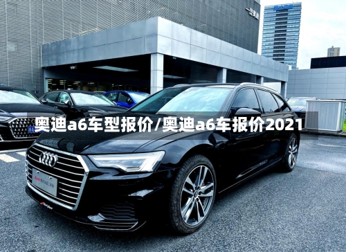 奥迪a6车型报价/奥迪a6车报价2021