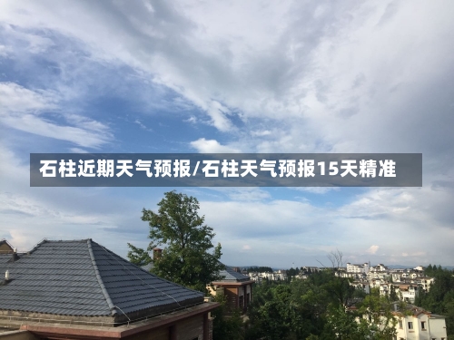 石柱近期天气预报/石柱天气预报15天精准-第2张图片