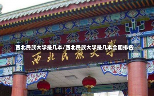 西北民族大学是几本/西北民族大学是几本全国排名