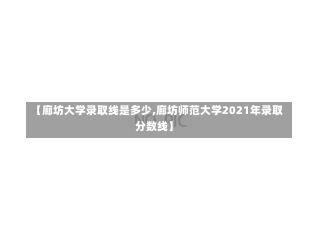 【廊坊大学录取线是多少,廊坊师范大学2021年录取分数线】-第1张图片