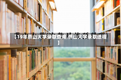 【19年燕山大学录取查询,燕山大学录取进程】-第1张图片