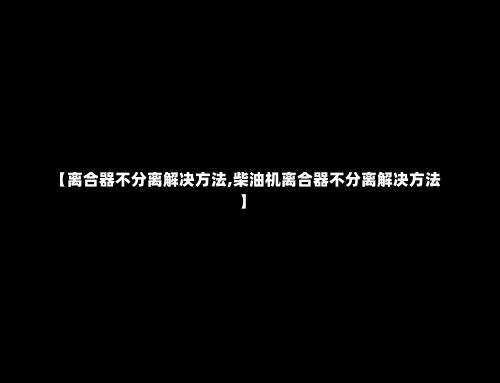 【离合器不分离解决方法,柴油机离合器不分离解决方法】-第2张图片