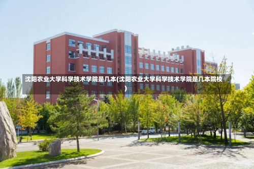 沈阳农业大学科学技术学院是几本(沈阳农业大学科学技术学院是几本院校)-第2张图片