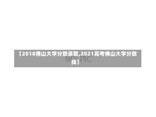 【2018佛山大学分数录取,2021高考佛山大学分数线】-第1张图片