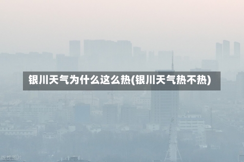 银川天气为什么这么热(银川天气热不热)-第2张图片