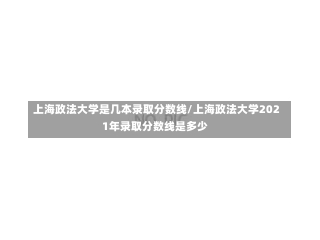 上海政法大学是几本录取分数线/上海政法大学2021年录取分数线是多少-第2张图片