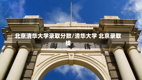 北京清华大学录取分数/清华大学 北京录取线-第2张图片