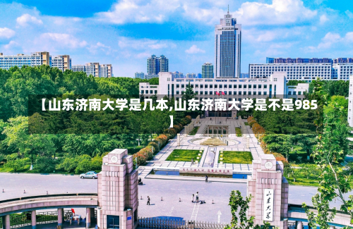 【山东济南大学是几本,山东济南大学是不是985】-第2张图片