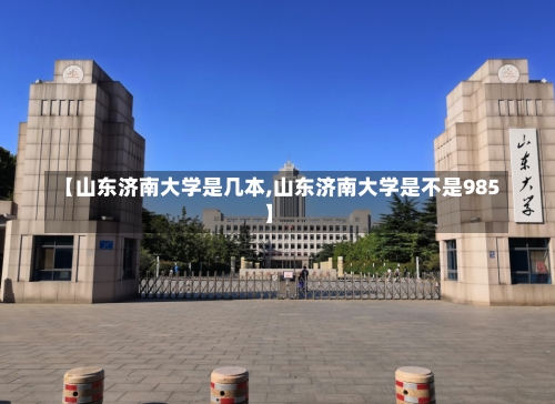 【山东济南大学是几本,山东济南大学是不是985】-第3张图片