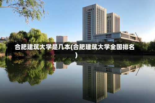 合肥建筑大学是几本(合肥建筑大学全国排名)-第3张图片