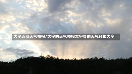 大宁近期天气预报/大宁的天气预报大宁县的天气预报大宁-第2张图片