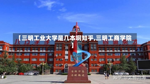 【三明工业大学是几本啊知乎,三明工商学院】-第2张图片