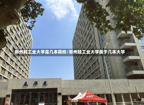 郑州轻工业大学是几本院校/郑州轻工业大学属于几本大学-第2张图片