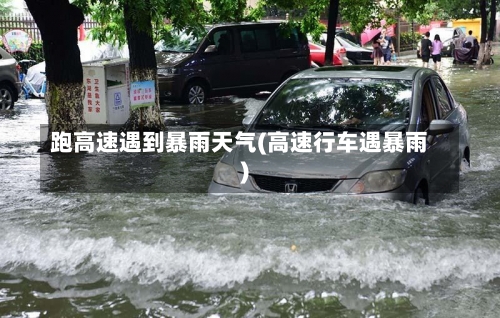 跑高速遇到暴雨天气(高速行车遇暴雨)-第1张图片