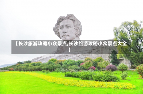 【长沙旅游攻略小众景点,长沙旅游攻略小众景点大全】