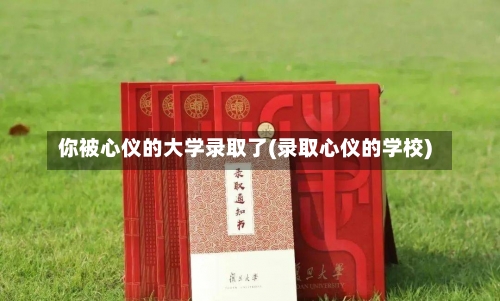 你被心仪的大学录取了(录取心仪的学校)-第1张图片