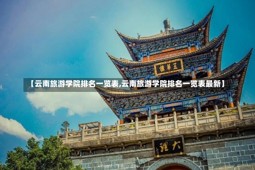 【云南旅游学院排名一览表,云南旅游学院排名一览表最新】-第2张图片