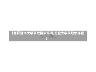 【怎样查询大学录取要求高吗,想查大学录取怎样查】-第2张图片