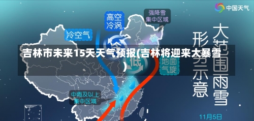 吉林市未来15天天气预报(吉林将迎来大暴雪)-第3张图片