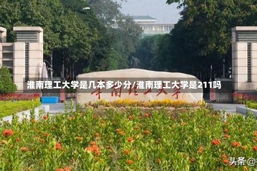 淮南理工大学是几本多少分/淮南理工大学是211吗-第3张图片