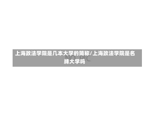 上海政法学院是几本大学的简称/上海政法学院是名牌大学吗