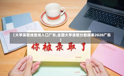 【大学录取线查询入口广东,全国大学录取分数线表2020广东】-第2张图片