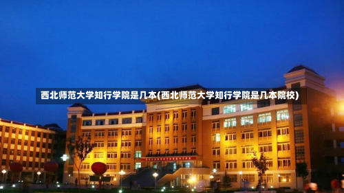 西北师范大学知行学院是几本(西北师范大学知行学院是几本院校)-第3张图片