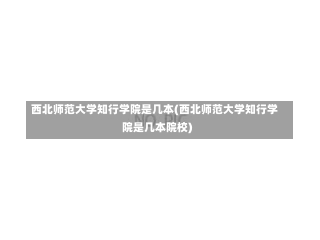 西北师范大学知行学院是几本(西北师范大学知行学院是几本院校)