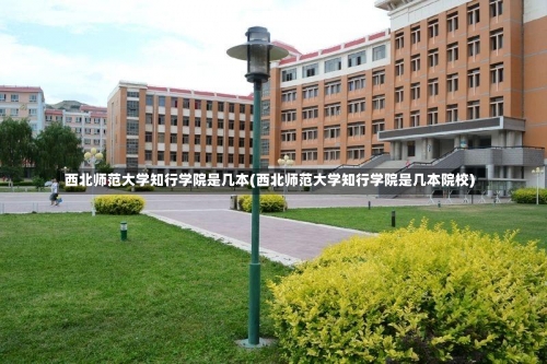 西北师范大学知行学院是几本(西北师范大学知行学院是几本院校)-第2张图片