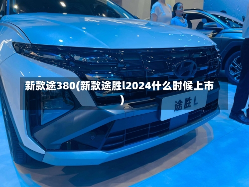 新款途380(新款途胜l2024什么时候上市)-第2张图片