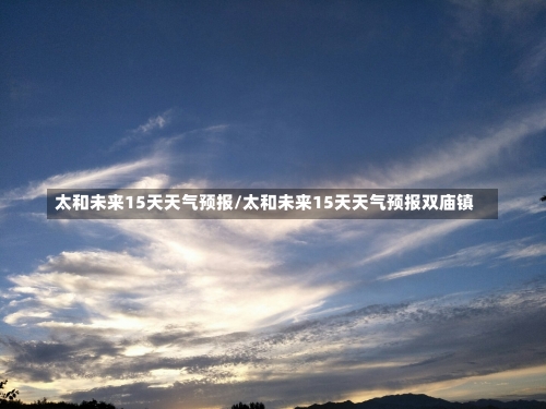 太和未来15天天气预报/太和未来15天天气预报双庙镇