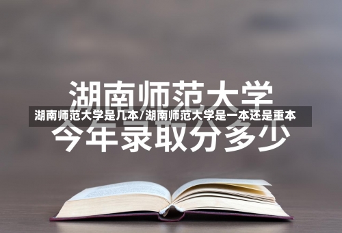 湖南师范大学是几本/湖南师范大学是一本还是重本-第3张图片