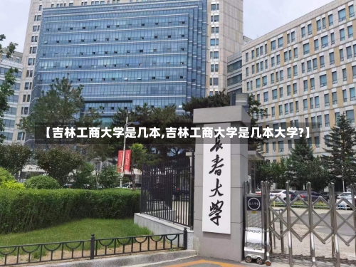 【吉林工商大学是几本,吉林工商大学是几本大学?】