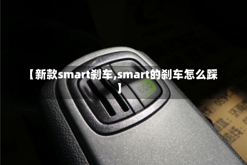 【新款smart刹车,smart的刹车怎么踩】-第2张图片