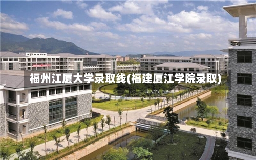 福州江厦大学录取线(福建厦江学院录取)