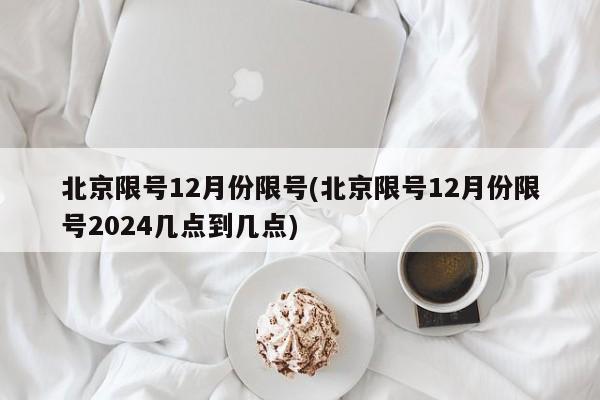 北京限号12月份限号(北京限号12月份限号2024几点到几点)