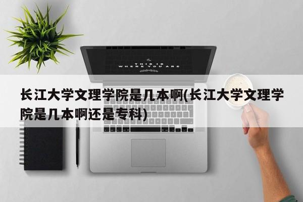 长江大学文理学院是几本啊(长江大学文理学院是几本啊还是专科)