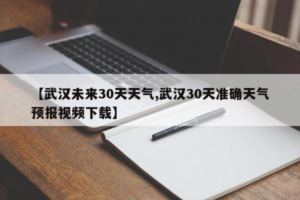 【武汉未来30天天气,武汉30天准确天气预报视频下载】