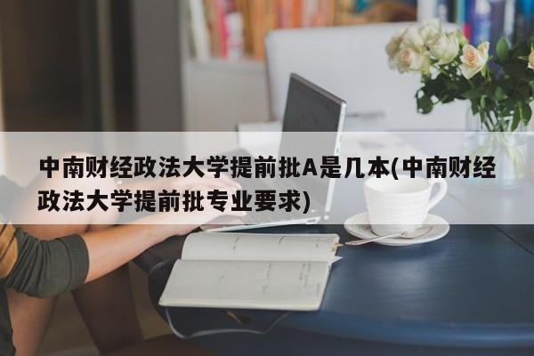 中南财经政法大学提前批A是几本(中南财经政法大学提前批专业要求)