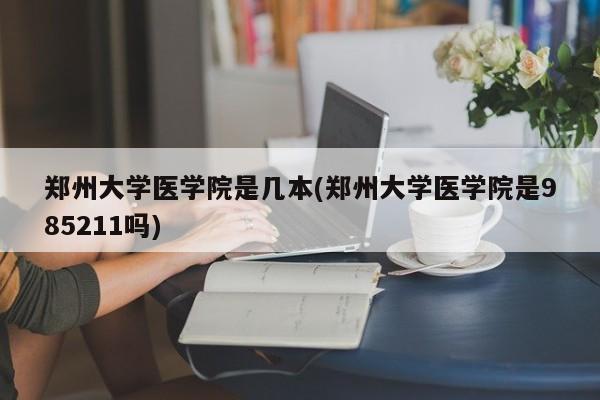 郑州大学医学院是几本(郑州大学医学院是985211吗)