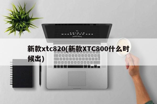 新款xtc820(新款XTC800什么时候出)